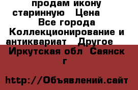 продам икону старинную › Цена ­ 0 - Все города Коллекционирование и антиквариат » Другое   . Иркутская обл.,Саянск г.